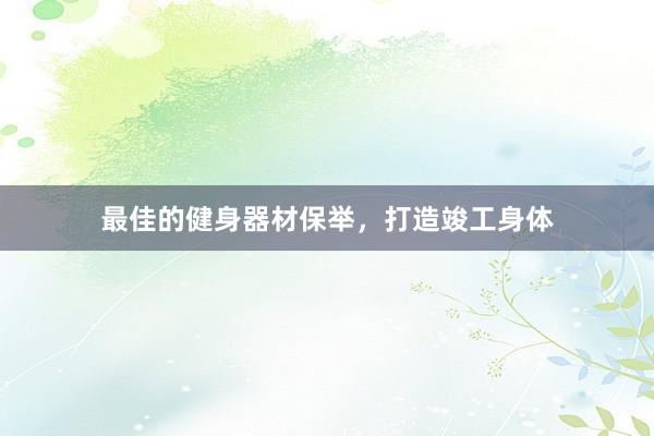 最佳的健身器材保举,打造竣工身体